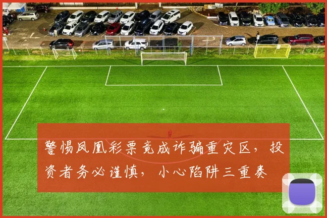 警惕凤凰彩票竟成诈骗重灾区，投资者务必谨慎，小心陷阱三重奏