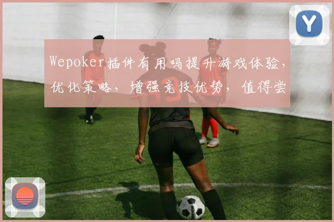 Wepoker插件有用吗提升游戏体验，优化策略，增强竞技优势，值得尝试
