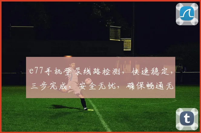 e77手机登录线路检测，快速稳定，三步完成，安全无忧，确保畅通无阻，体验更佳。