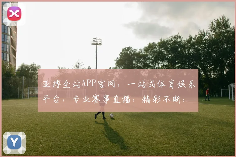 亚搏全站APP官网，一站式体育娱乐平台，专业赛事直播，精彩不断，尽在亚搏