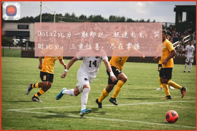 Dota2比分一触即达，极速电竞，实时比分，三重惊喜，尽在掌握