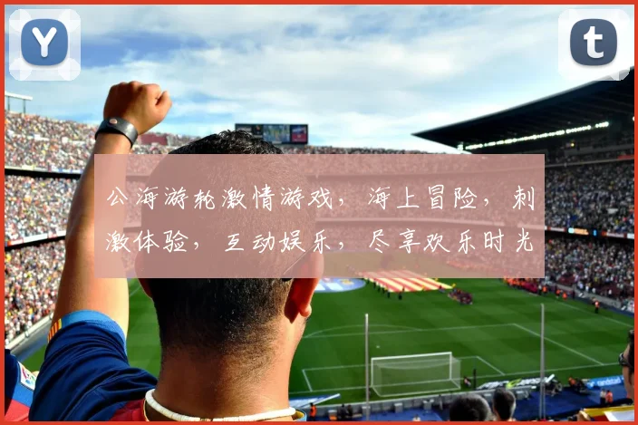 公海游轮激情游戏，海上冒险，刺激体验，互动娱乐，尽享欢乐时光，不容错过