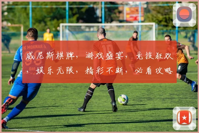 威尼斯棋牌，游戏盛宴，竞技狂欢，娱乐无限，精彩不断，必看攻略