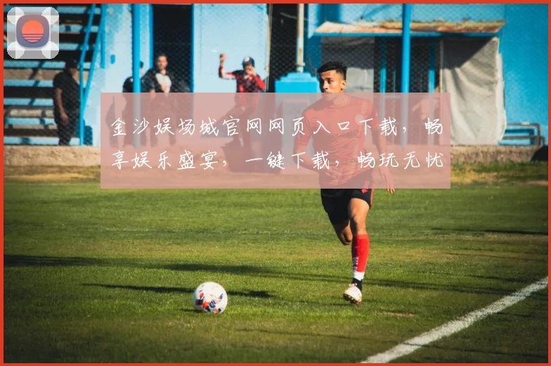金沙娱场城官网网页入口下载，畅享娱乐盛宴，一键下载，畅玩无忧，体验非凡