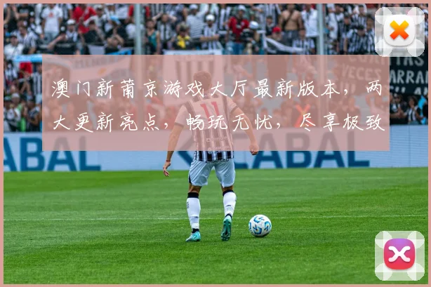 澳门新莆京游戏大厅最新版本，两大更新亮点，畅玩无忧，尽享极致体验，不容错过