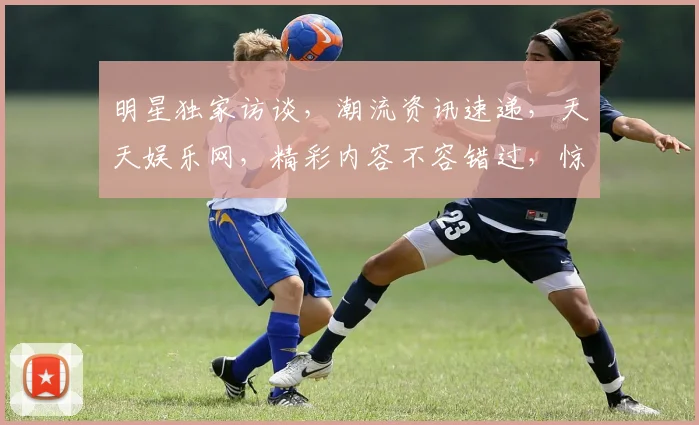 明星独家访谈，潮流资讯速递，天天娱乐网，精彩内容不容错过，惊喜不断