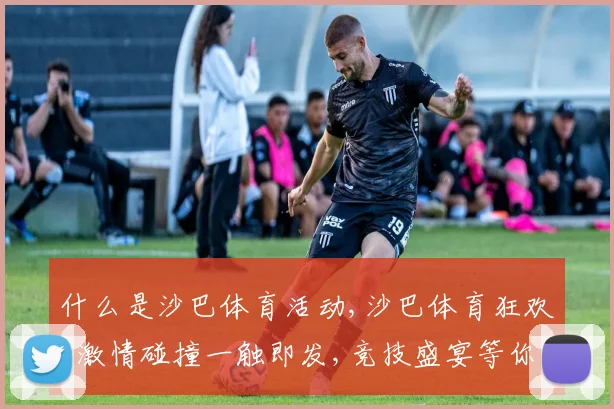 什么是沙巴体育活动,沙巴体育狂欢,激情碰撞一触即发,竞技盛宴等你来战,。