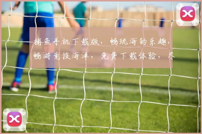 捕鱼手机下载版，畅玩海钓乐趣，畅游竞技海洋，免费下载体验，尽享欢乐时光