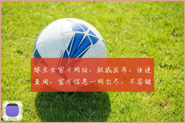 球王会官方网址，权威发布，快速查询，官方信息一网打尽，不容错过