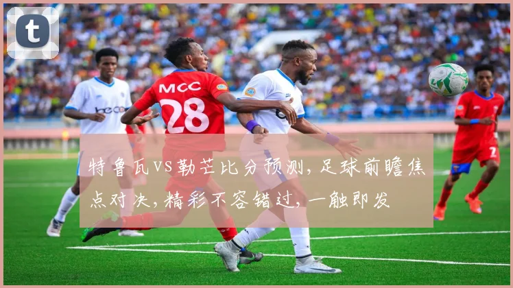 特鲁瓦vs勒芒比分预测,足球前瞻焦点对决,精彩不容错过,一触即发